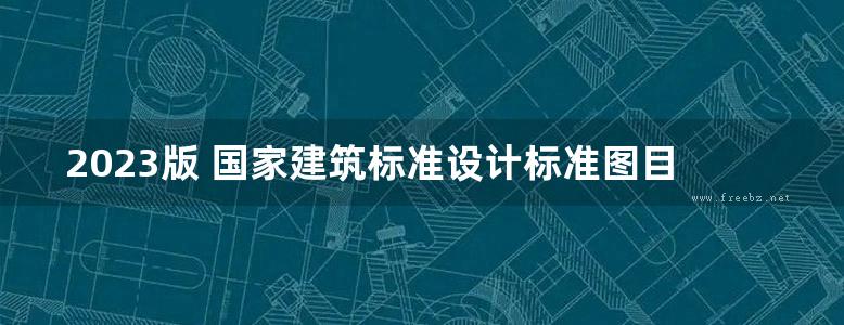 2023版 国家建筑标准设计标准图目录（PDF）